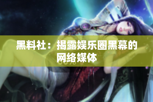 黑料社：揭露娱乐圈黑幕的网络媒体