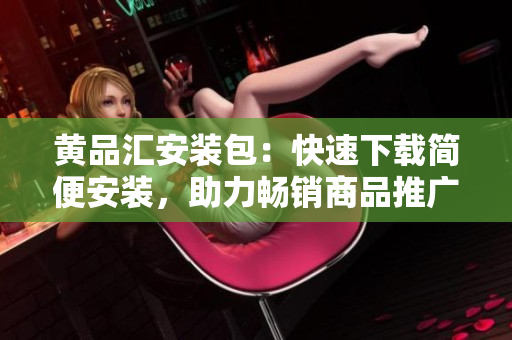 黄品汇安装包：快速下载简便安装，助力畅销商品推广