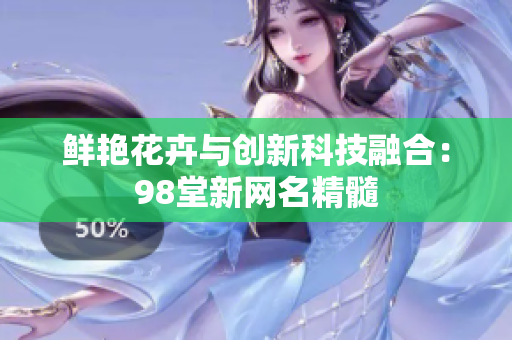 鲜艳花卉与创新科技融合：98堂新网名精髓