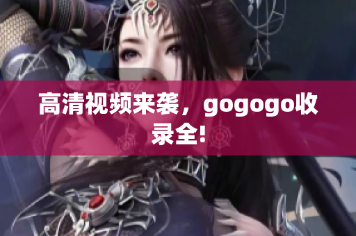 高清视频来袭，gogogo收录全!