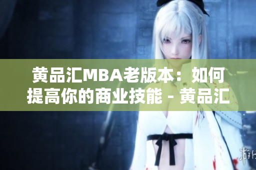 黄品汇MBA老版本：如何提高你的商业技能 - 黄品汇MBA经典版：商业技能强化指南