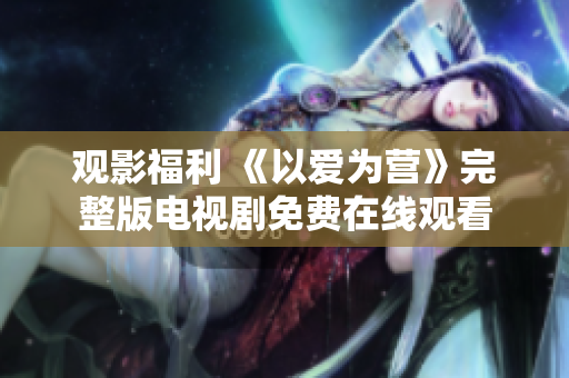 观影福利 《以爱为营》完整版电视剧免费在线观看
