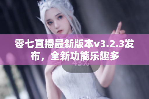 零七直播最新版本v3.2.3发布，全新功能乐趣多