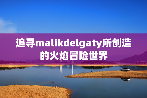 追寻malikdelgaty所创造的火焰冒险世界