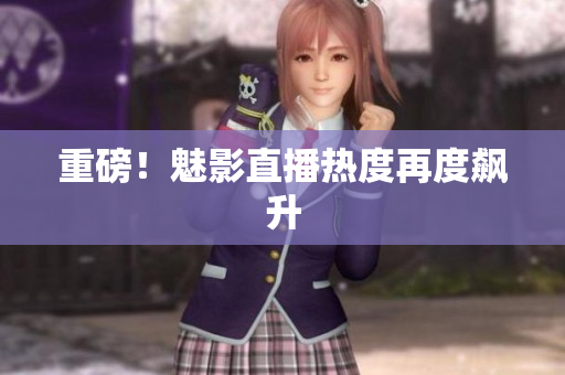 重磅！魅影直播热度再度飙升