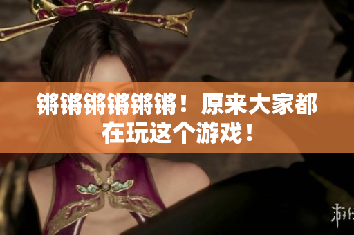 锵锵锵锵锵锵！原来大家都在玩这个游戏！