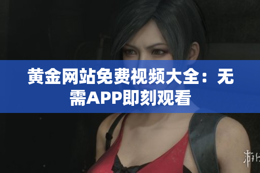 黄金网站免费视频大全：无需APP即刻观看