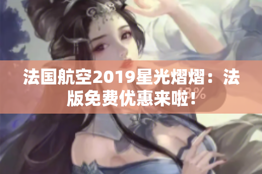 法国航空2019星光熠熠：法版免费优惠来啦！