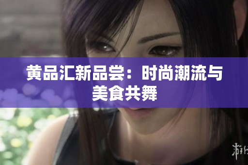 黄品汇新品尝：时尚潮流与美食共舞