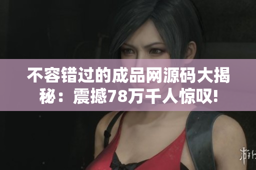 不容错过的成品网源码大揭秘：震撼78万千人惊叹!