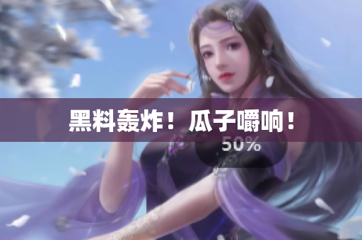 黑料轰炸！瓜子嚼响！