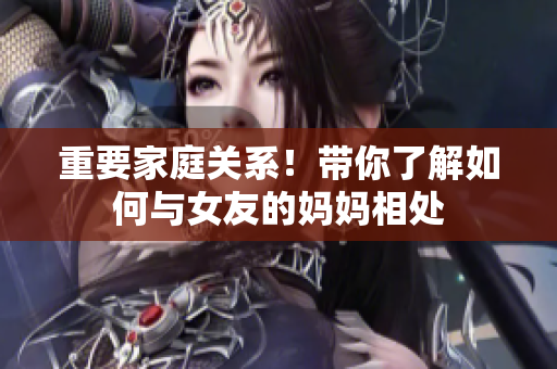 重要家庭关系！带你了解如何与女友的妈妈相处
