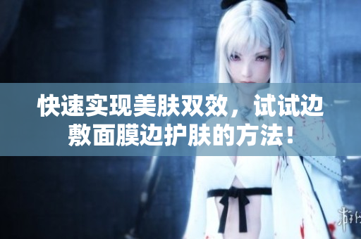 快速实现美肤双效，试试边敷面膜边护肤的方法！