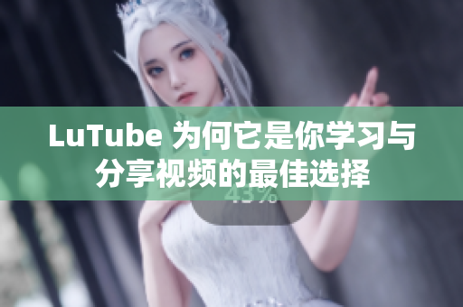 LuTube 为何它是你学习与分享视频的最佳选择