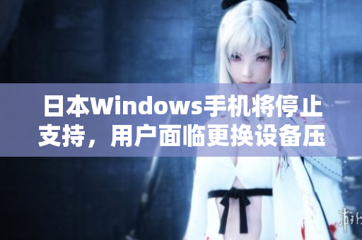 日本Windows手机将停止支持，用户面临更换设备压力