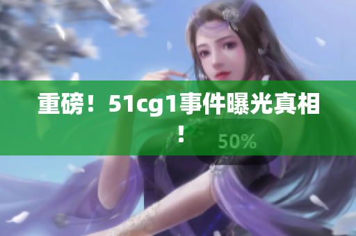 重磅！51cg1事件曝光真相！