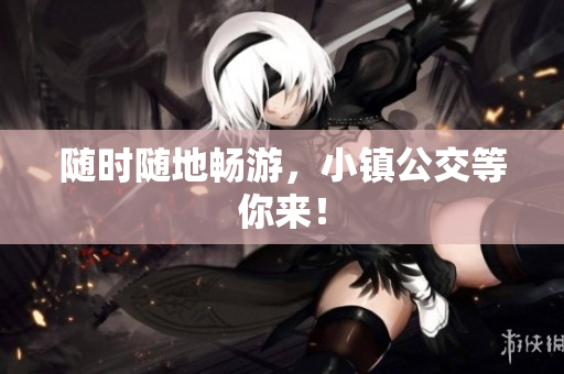 随时随地畅游，小镇公交等你来！