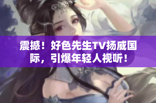 震撼！好色先生TV扬威国际，引爆年轻人视听！