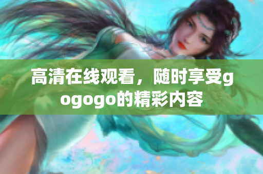 高清在线观看，随时享受gogogo的精彩内容