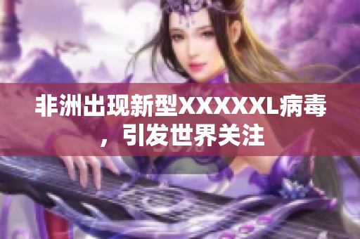 非洲出现新型XXXXXL病毒，引发世界关注