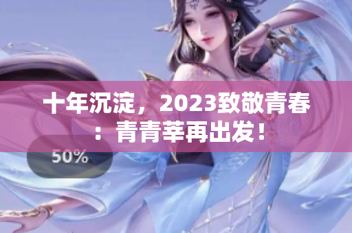 十年沉淀，2023致敬青春：青青莘再出发！