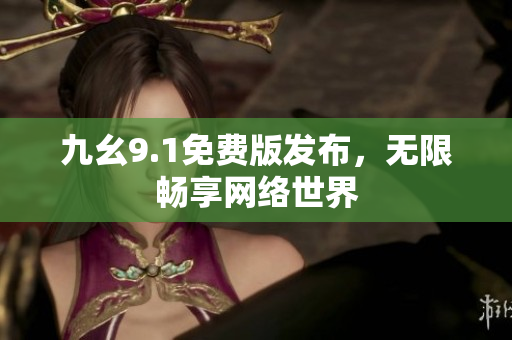 九幺9.1免费版发布，无限畅享网络世界