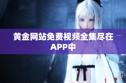 黄金网站免费视频全集尽在APP中