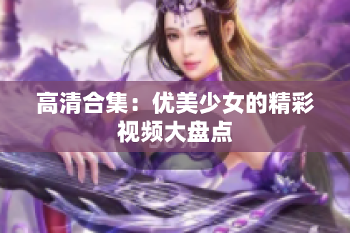 高清合集：优美少女的精彩视频大盘点