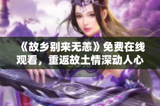 《故乡别来无恙》免费在线观看，重返故土情深动人心