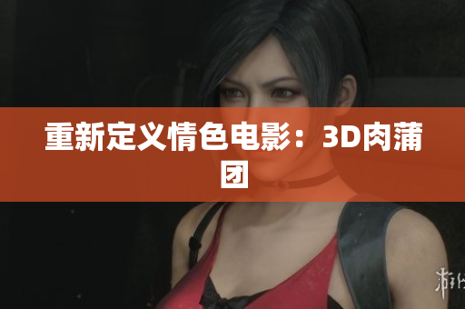 重新定义情色电影：3D肉蒲团