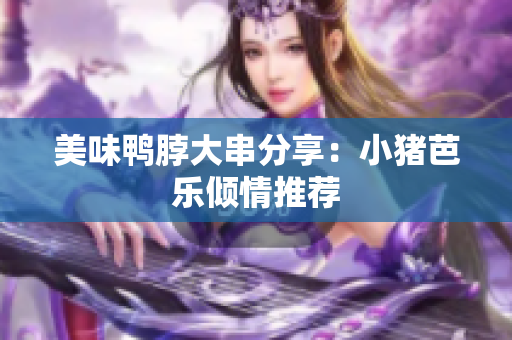 美味鸭脖大串分享：小猪芭乐倾情推荐