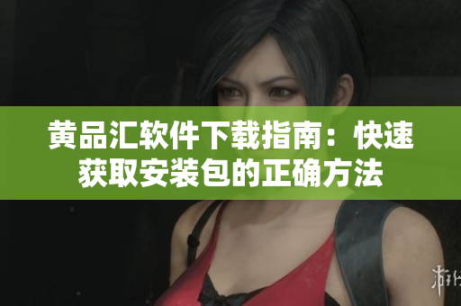 黄品汇软件下载指南：快速获取安装包的正确方法