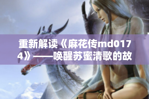 重新解读《麻花传md0174》——唤醒苏蜜清歌的故事
