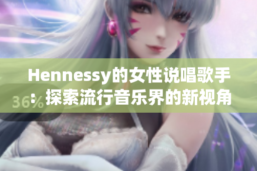 Hennessy的女性说唱歌手：探索流行音乐界的新视角
