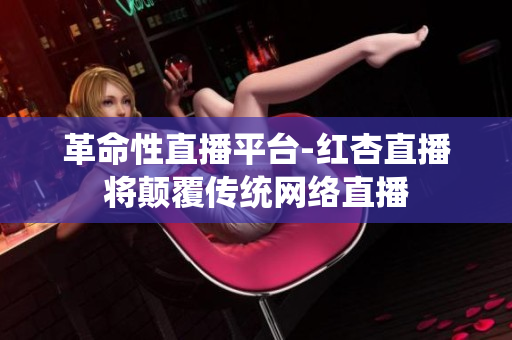 革命性直播平台-红杏直播将颠覆传统网络直播