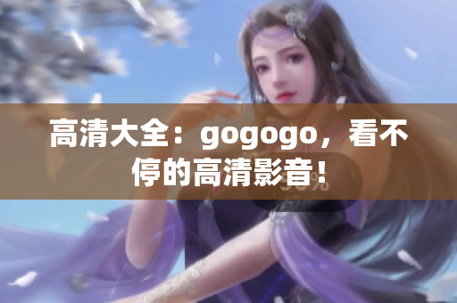 高清大全：gogogo，看不停的高清影音！