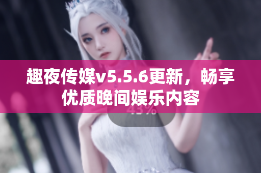 趣夜传媒v5.5.6更新，畅享优质晚间娱乐内容