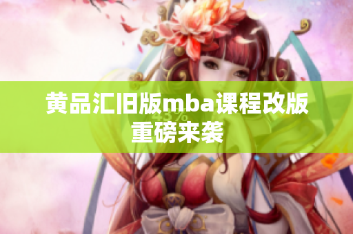 黄品汇旧版mba课程改版重磅来袭