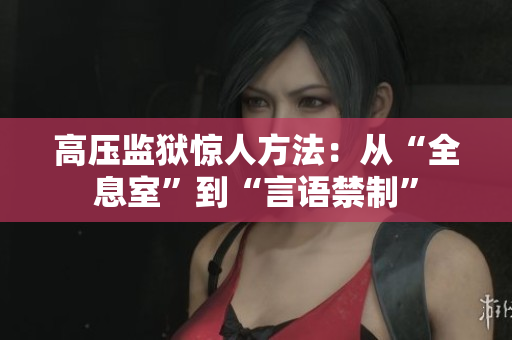 高压监狱惊人方法：从“全息室”到“言语禁制”