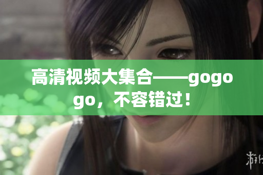 高清视频大集合——gogogo，不容错过！