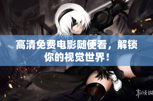高清免费电影随便看，解锁你的视觉世界！