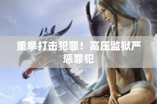 重拳打击犯罪！高压监狱严惩罪犯