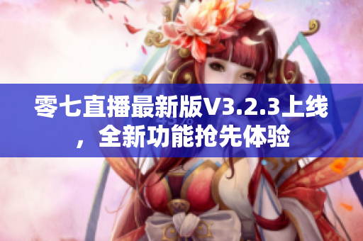 零七直播最新版V3.2.3上线，全新功能抢先体验
