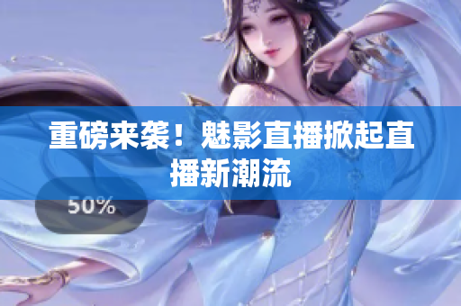 重磅来袭！魅影直播掀起直播新潮流