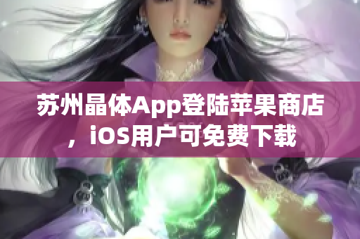 苏州晶体App登陆苹果商店，iOS用户可免费下载