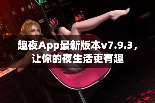 趣夜App最新版本v7.9.3，让你的夜生活更有趣