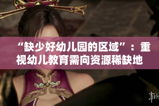 “缺少好幼儿园的区域”：重视幼儿教育需向资源稀缺地区倾斜。