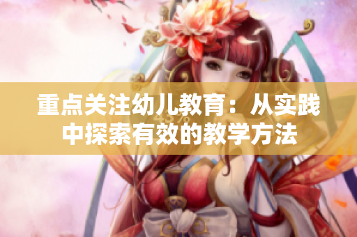 重点关注幼儿教育：从实践中探索有效的教学方法