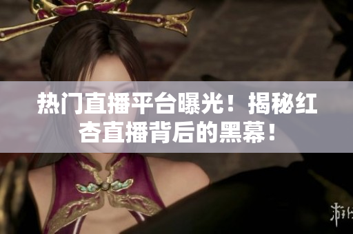 热门直播平台曝光！揭秘红杏直播背后的黑幕！