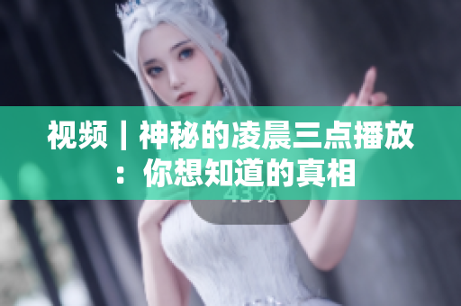 视频｜神秘的凌晨三点播放：你想知道的真相